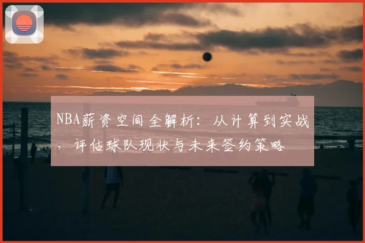 NBA薪资空间全解析:从计算到实战,评估球队现状与未来签约策略
