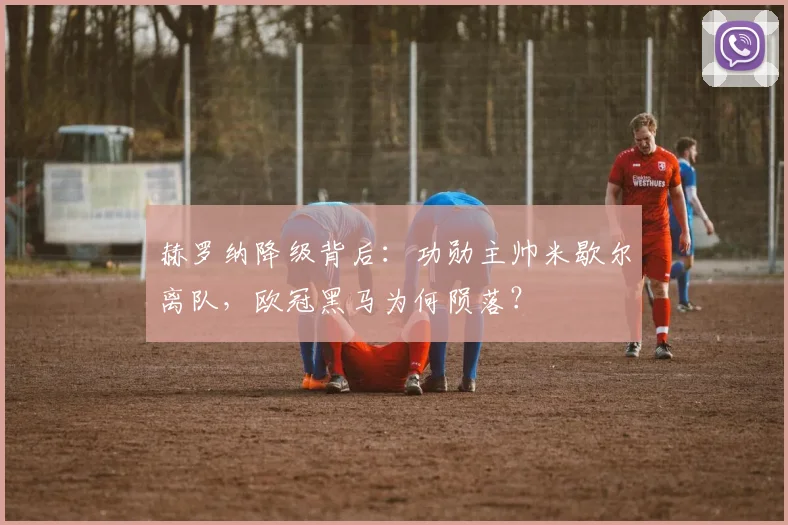 赫罗纳降级背后:功勋主帅米歇尔离队,欧冠黑马为何陨落?