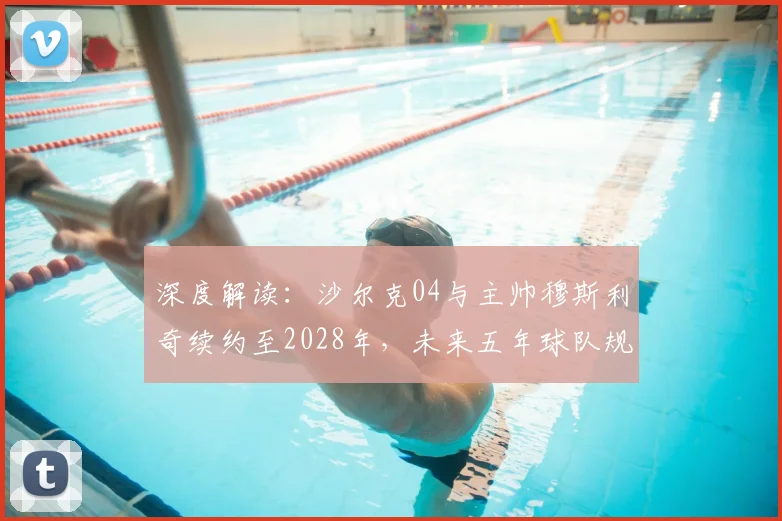 深度解读：沙尔克04与主帅穆斯利奇续约至2028年，未来五年球队规划与执教前景分析