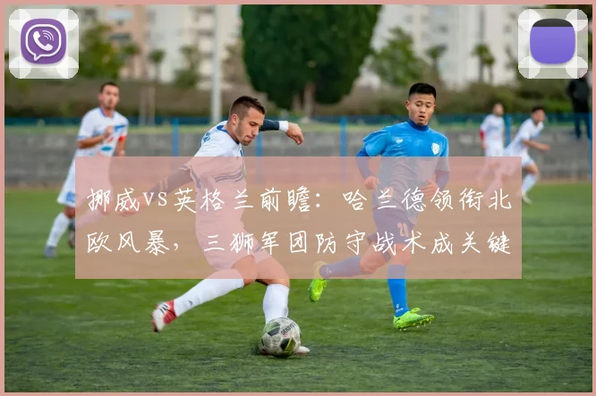 挪威vs英格兰前瞻：哈兰德领衔北欧风暴，三狮军团防守战术成关键