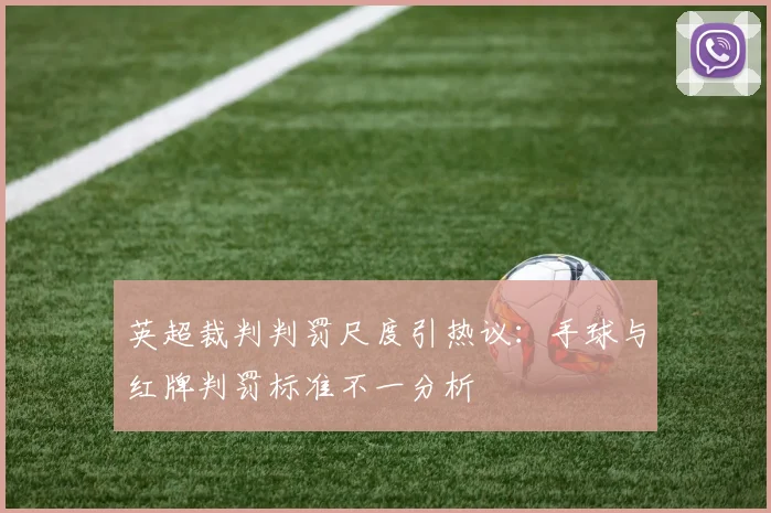 英超裁判判罚尺度引热议：手球与红牌判罚标准不一分析