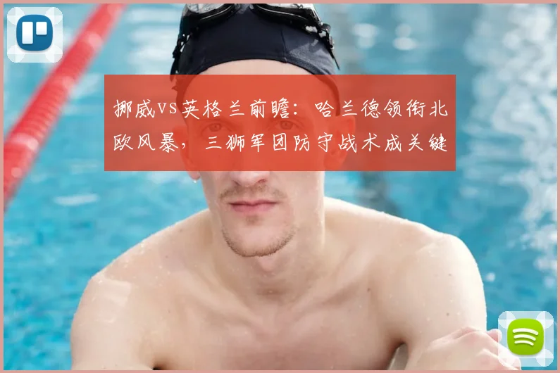 挪威vs英格兰前瞻：哈兰德领衔北欧风暴，三狮军团防守战术成关键