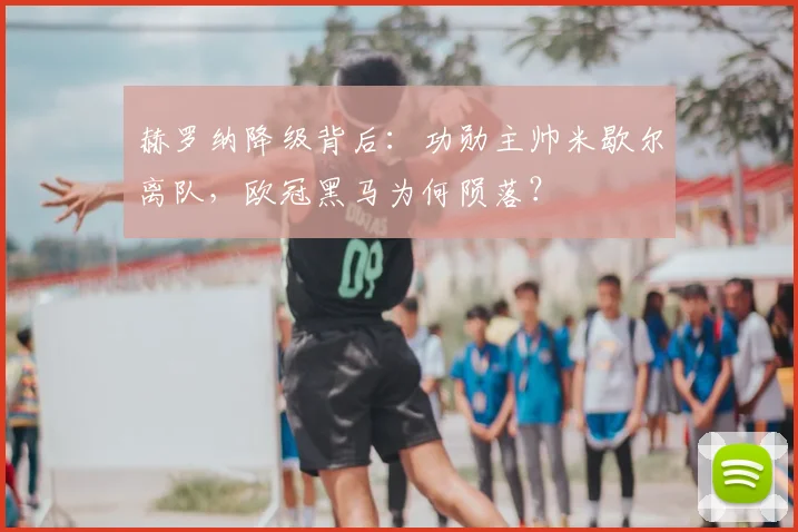 赫罗纳降级背后：功勋主帅米歇尔离队，欧冠黑马为何陨落？